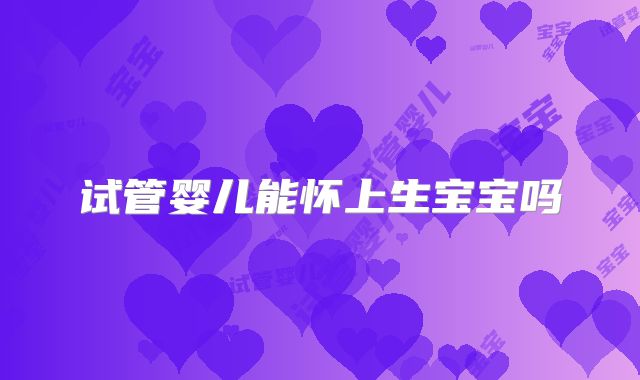 试管婴儿能怀上生宝宝吗