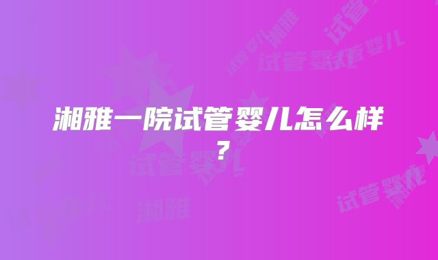 湘雅一院试管婴儿怎么样?