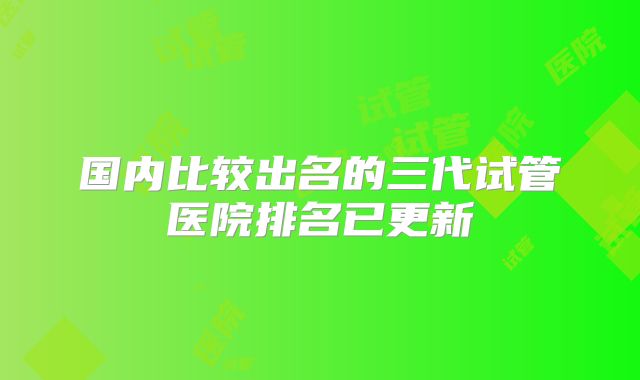 国内比较出名的三代试管医院排名已更新