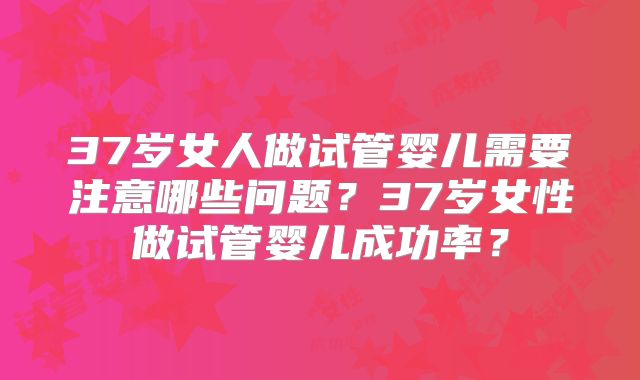 37岁女人做试管婴儿需要注意哪些问题？37岁女性做试管婴儿成功率？