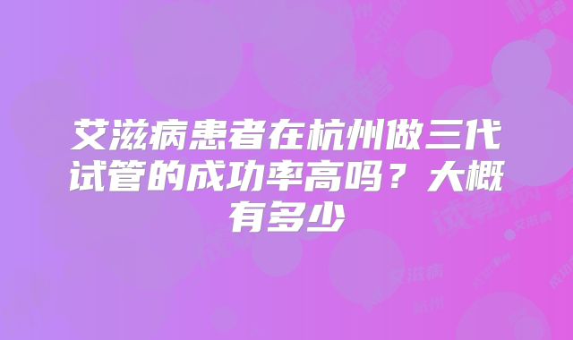 艾滋病患者在杭州做三代试管的成功率高吗?大概有多少