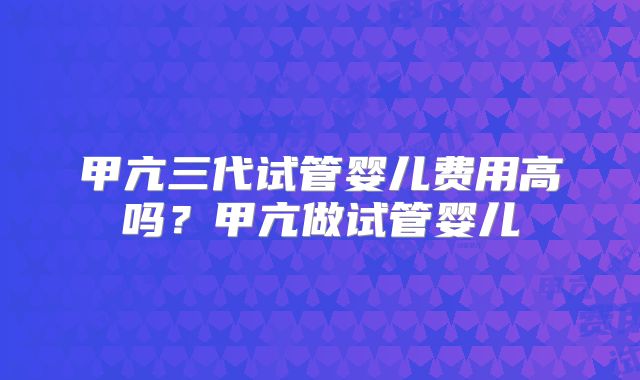 甲亢三代试管婴儿费用高吗?甲亢做试管婴儿
