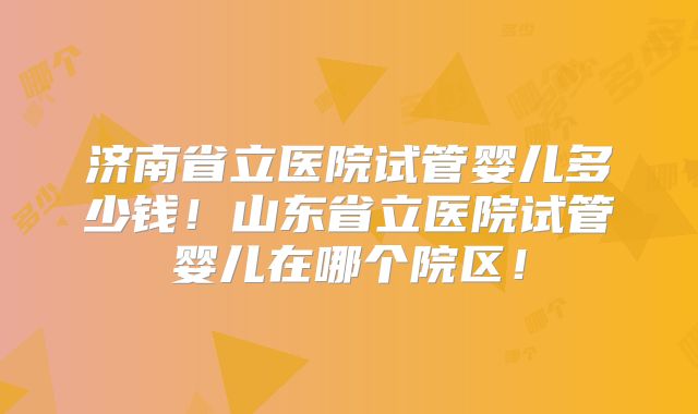 济南省立医院试管婴儿多少钱！山东省立医院试管婴儿在哪个院区！