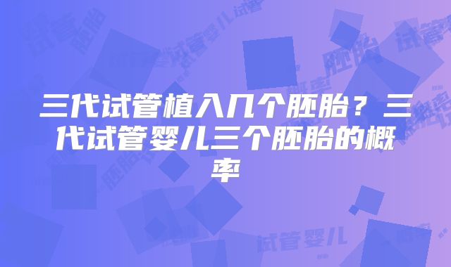 三代试管植入几个胚胎？三代试管婴儿三个胚胎的概率