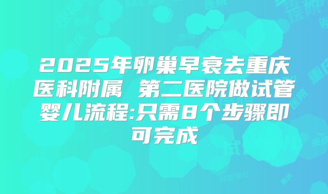 2025年卵巢早衰去重庆医科附属 第二医院做试管婴儿流程:只需8个步骤即可完成