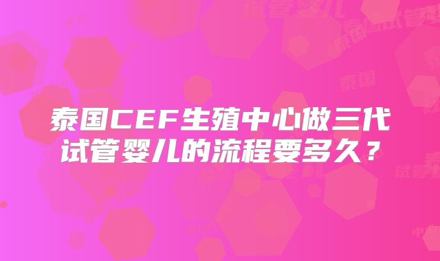 泰国CEF生殖中心做三代试管婴儿的流程要多久？