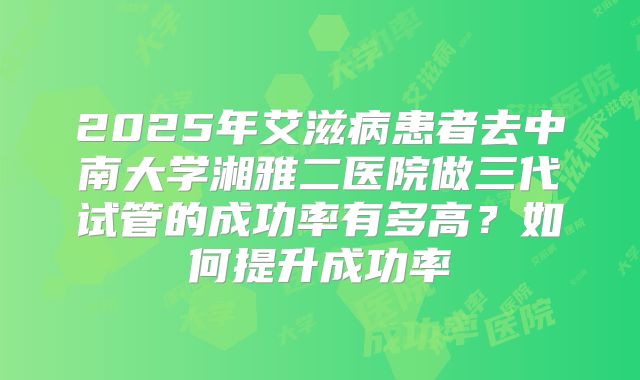 2025年艾滋病患者去中南大学湘雅二医院做三代试管的成功率有多高?如何提升成功率