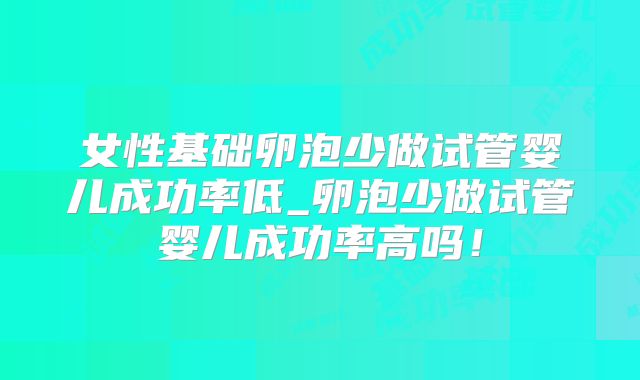 女性基础卵泡少做试管婴儿成功率低_卵泡少做试管婴儿成功率高吗!