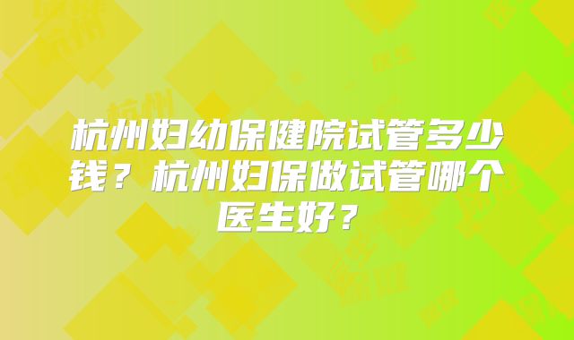 杭州妇幼保健院试管多少钱？杭州妇保做试管哪个医生好？