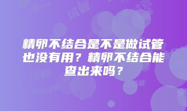 精卵不结合是不是做试管也没有用？精卵不结合能查出来吗？