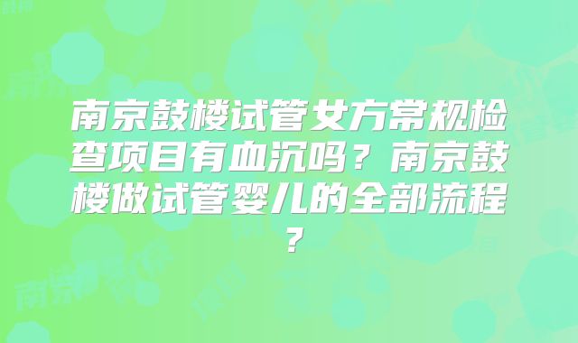 南京鼓楼试管女方常规检查项目有血沉吗？南京鼓楼做试管婴儿的全部流程？