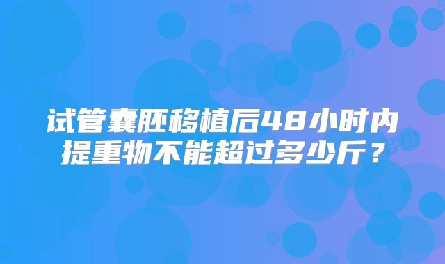 试管囊胚移植后48小时内提重物不能超过多少斤?