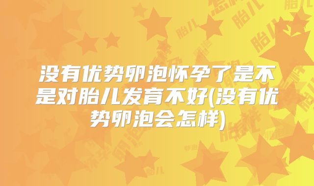 没有优势卵泡怀孕了是不是对胎儿发育不好(没有优势卵泡会怎样)