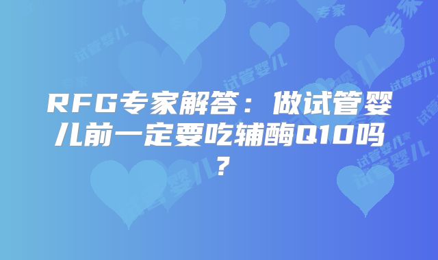 RFG专家解答:做试管婴儿前一定要吃辅酶Q10吗?