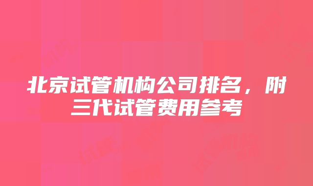北京试管机构公司排名，附三代试管费用参考