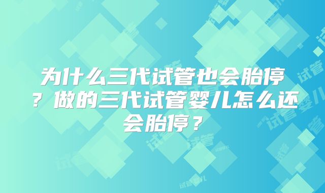 为什么三代试管也会胎停？做的三代试管婴儿怎么还会胎停？