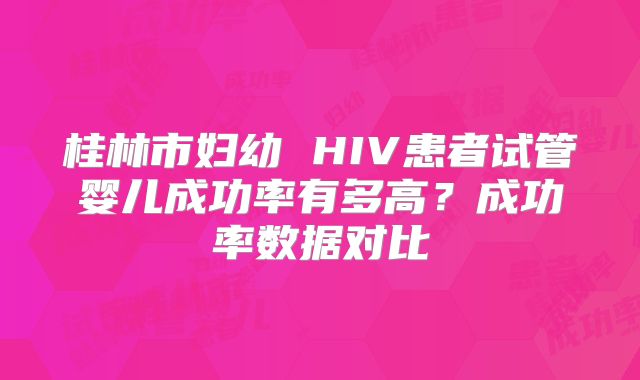 桂林市妇幼 HIV患者试管婴儿成功率有多高？成功率数据对比