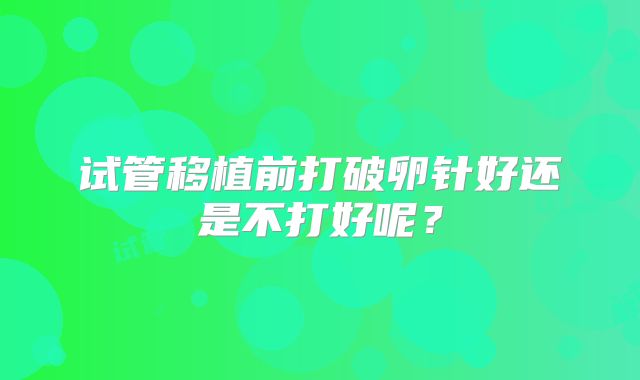 试管移植前打破卵针好还是不打好呢?