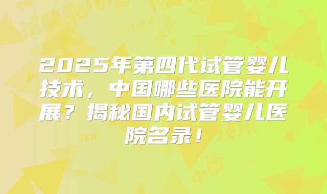 2025年第四代试管婴儿技术，中国哪些医院能开展？揭秘国内试管婴儿医院名录！