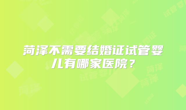菏泽不需要结婚证试管婴儿有哪家医院？