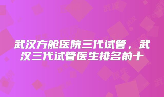 武汉方舱医院三代试管,武汉三代试管医生排名前十