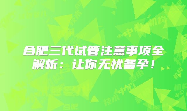 合肥三代试管注意事项全解析：让你无忧备孕！