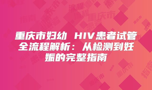重庆市妇幼 HIV患者试管全流程解析：从检测到妊娠的完整指南