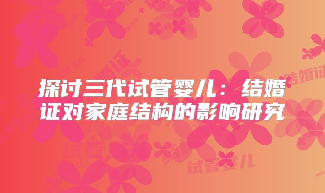 探讨三代试管婴儿:结婚证对家庭结构的影响研究