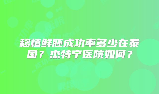 移植鲜胚成功率多少在泰国？杰特宁医院如何？