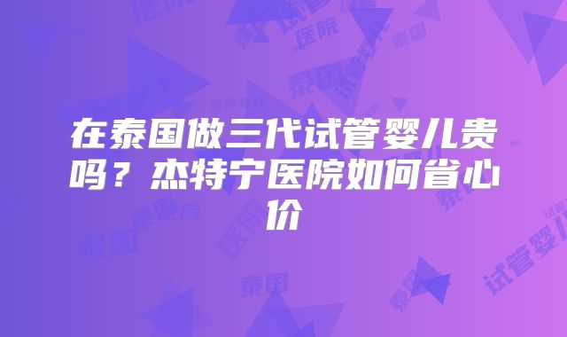 在泰国做三代试管婴儿贵吗?杰特宁医院如何省心价