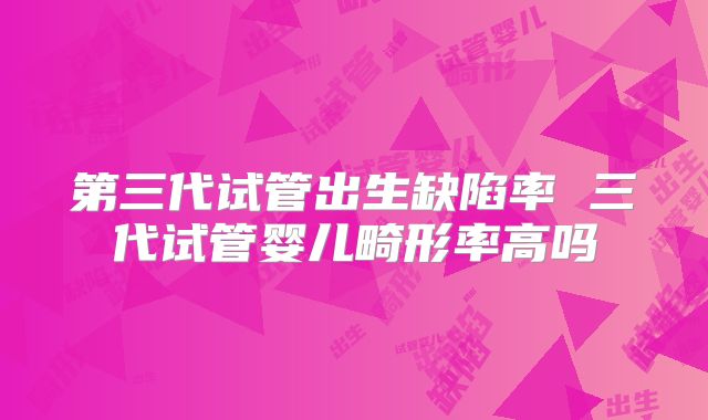 第三代试管出生缺陷率 三代试管婴儿畸形率高吗