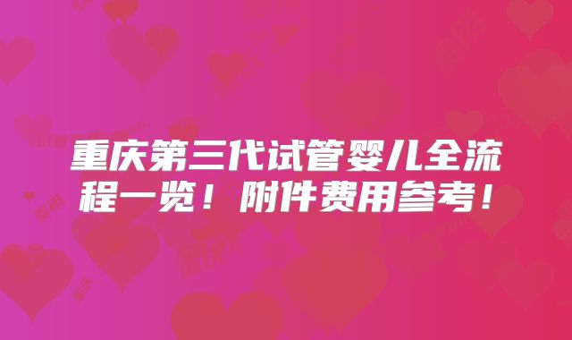 重庆第三代试管婴儿全流程一览！附件费用参考！