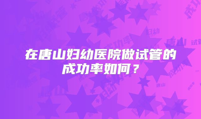 在唐山妇幼医院做试管的成功率如何?