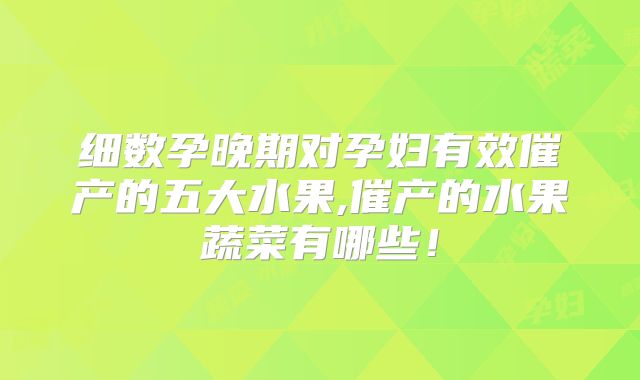 细数孕晚期对孕妇有效催产的五大水果,催产的水果蔬菜有哪些!