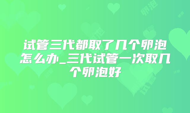 试管三代都取了几个卵泡怎么办_三代试管一次取几个卵泡好