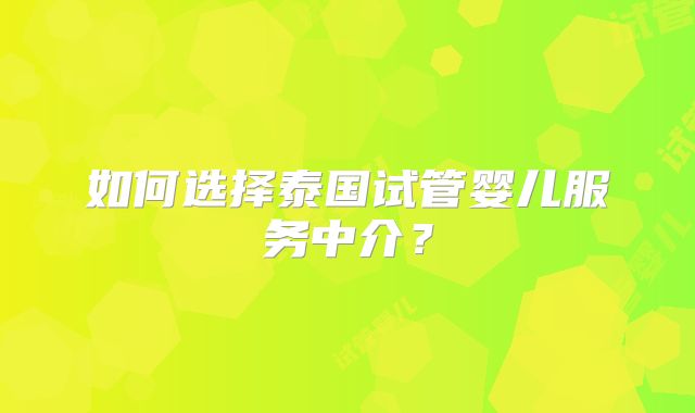 如何选择泰国试管婴儿服务中介？