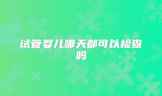 试管婴儿哪天都可以检查吗