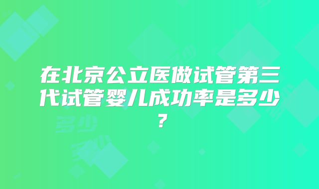 在北京公立医做试管第三代试管婴儿成功率是多少？