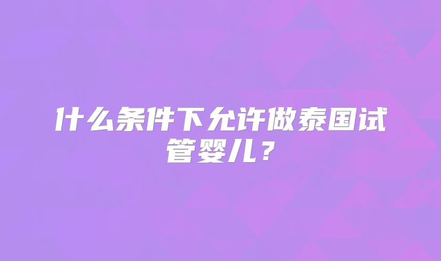什么条件下允许做泰国试管婴儿？