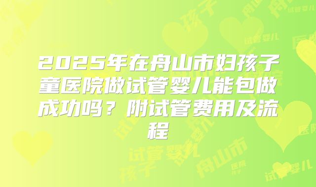 2025年在舟山市妇孩子童医院做试管婴儿能包做成功吗？附试管费用及流程