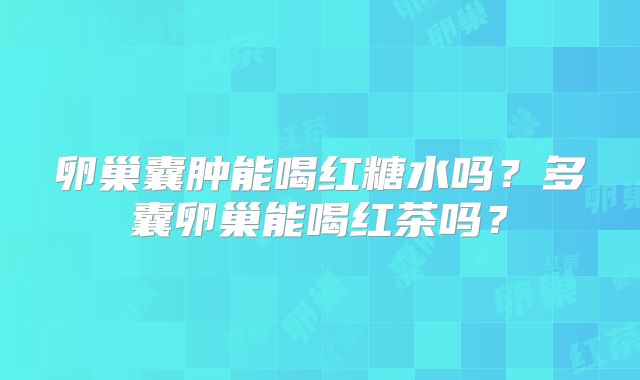 卵巢囊肿能喝红糖水吗?多囊卵巢能喝红茶吗?