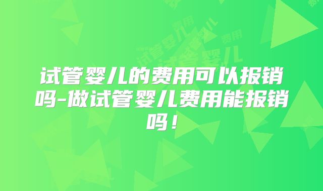 试管婴儿的费用可以报销吗-做试管婴儿费用能报销吗！
