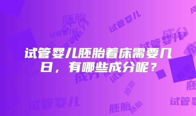 试管婴儿胚胎着床需要几日，有哪些成分呢？