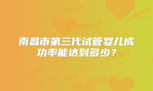 南昌市第三代试管婴儿成功率能达到多少?