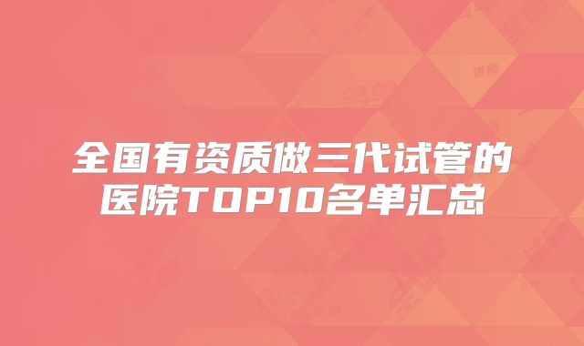 全国有资质做三代试管的医院TOP10名单汇总