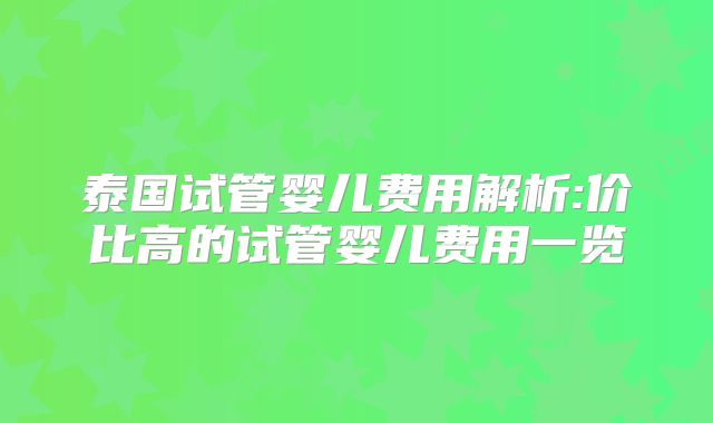 泰国试管婴儿费用解析:价比高的试管婴儿费用一览