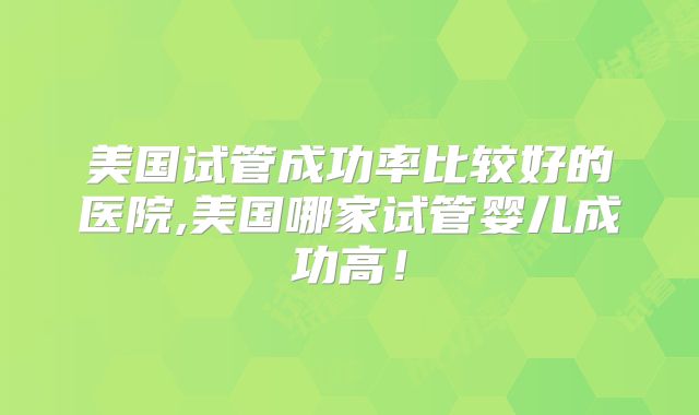 美国试管成功率比较好的医院,美国哪家试管婴儿成功高！
