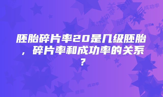 胚胎碎片率20是几级胚胎，碎片率和成功率的关系？