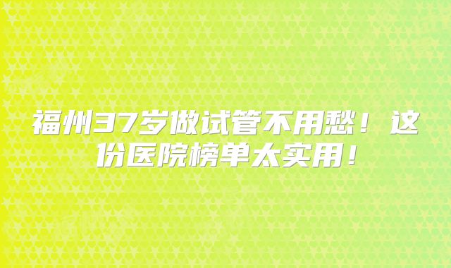 福州37岁做试管不用愁！这份医院榜单太实用！