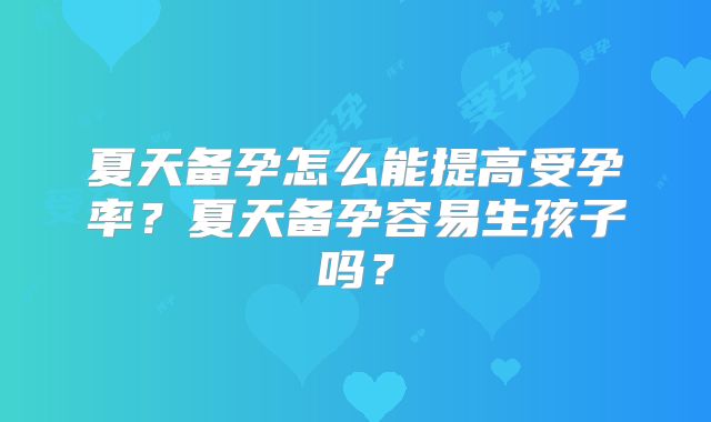 夏天备孕怎么能提高受孕率？夏天备孕容易生孩子吗？